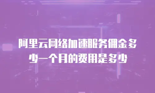 阿里云网络加速服务佣金多少一个月的费用是多少