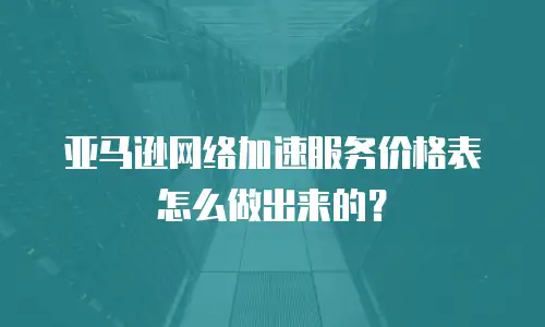 亚马逊网络加速服务价格表怎么做出来的？