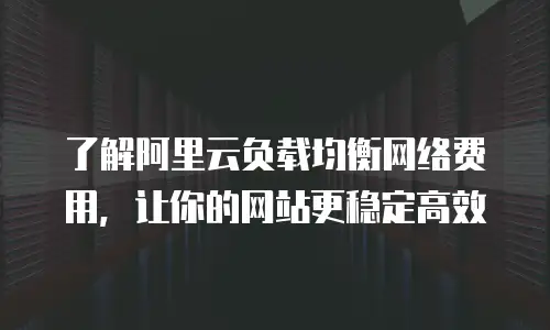 了解阿里云负载均衡网络费用，让你的网站更稳定高效