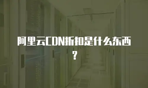 阿里云CDN折扣是什么东西？
