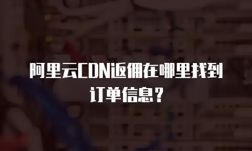 阿里云CDN返佣在哪里找到订单信息？