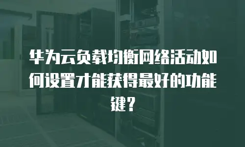 华为云负载均衡网络活动如何设置才能获得最好的功能键？