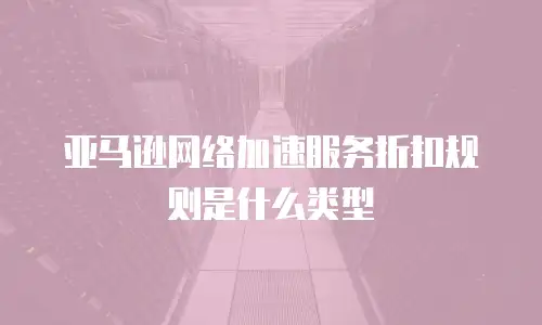 亚马逊网络加速服务折扣规则是什么类型