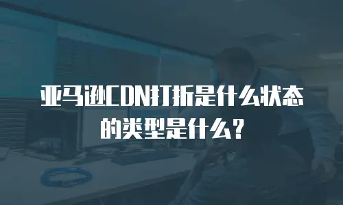 亚马逊CDN打折是什么状态的类型是什么？