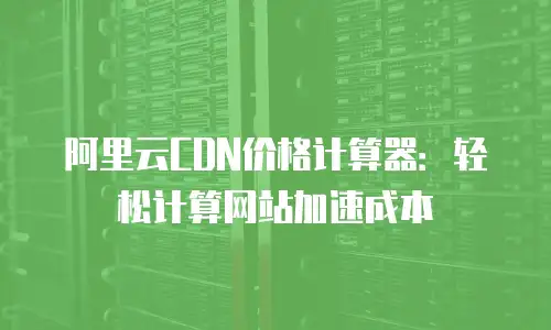 阿里云CDN价格计算器：轻松计算网站加速成本