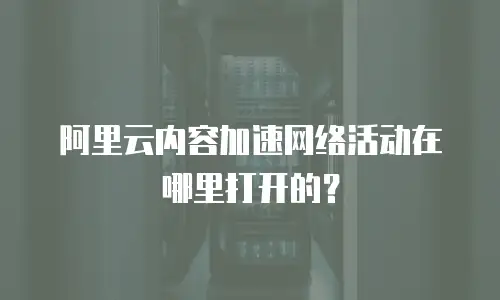 阿里云内容加速网络活动在哪里打开的？