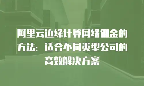 阿里云边缘计算网络佣金的方法：适合不同类型公司的高效解决方案