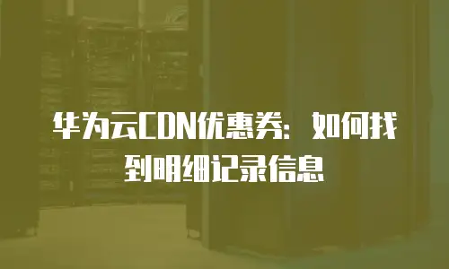 华为云CDN优惠券：如何找到明细记录信息