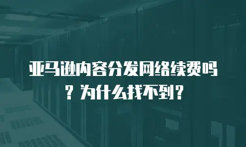 亚马逊内容分发网络续费吗？为什么找不到？