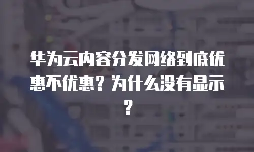 华为云内容分发网络到底优惠不优惠？为什么没有显示？