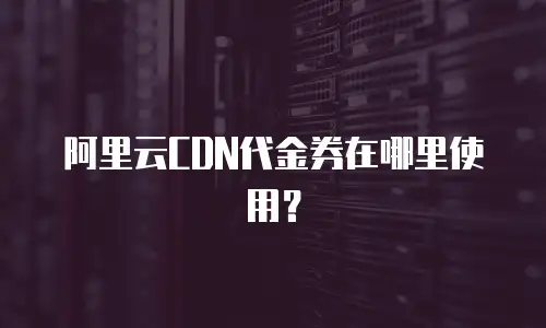 阿里云CDN代金券在哪里使用？