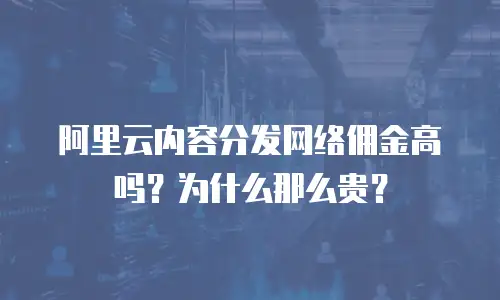 阿里云内容分发网络佣金高吗？为什么那么贵？