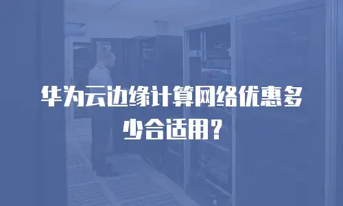 华为云边缘计算网络优惠多少合适用？