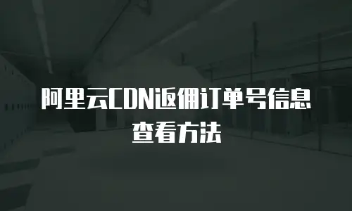 阿里云CDN返佣订单号信息查看方法