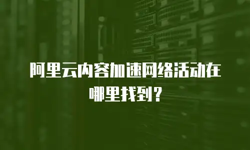 阿里云内容加速网络活动在哪里找到？