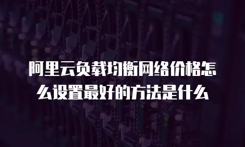 阿里云负载均衡网络价格怎么设置最好的方法是什么