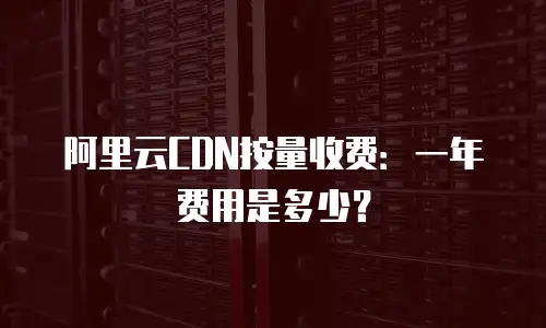 阿里云CDN按量收费：一年费用是多少？