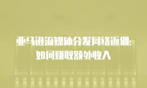 亚马逊流媒体分发网络返佣：如何赚取额外收入