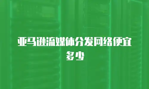 亚马逊流媒体分发网络便宜多少