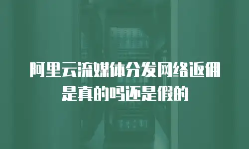 阿里云流媒体分发网络返佣是真的吗还是假的