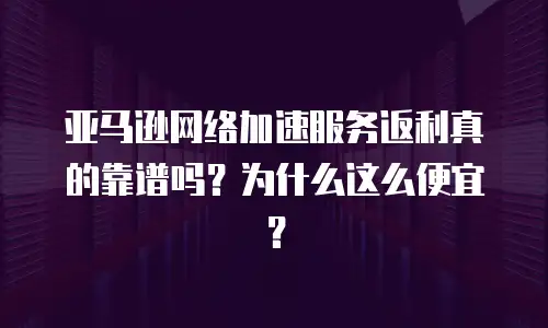 亚马逊网络加速服务返利真的靠谱吗？为什么这么便宜？