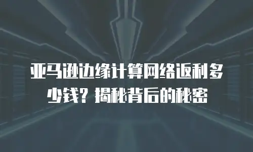 亚马逊边缘计算网络返利多少钱？揭秘背后的秘密