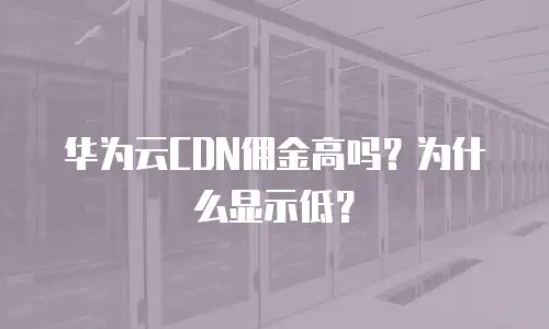 华为云CDN佣金高吗？为什么显示低？