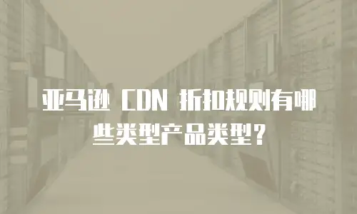 亚马逊 CDN 折扣规则有哪些类型产品类型？