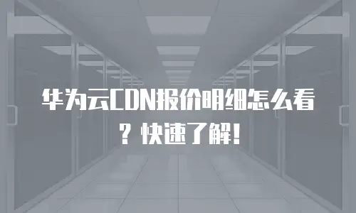 华为云CDN报价明细怎么看？快速了解！