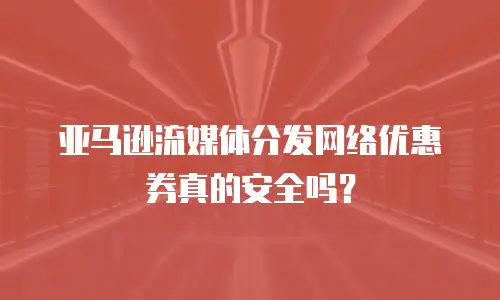 亚马逊流媒体分发网络优惠券真的安全吗？