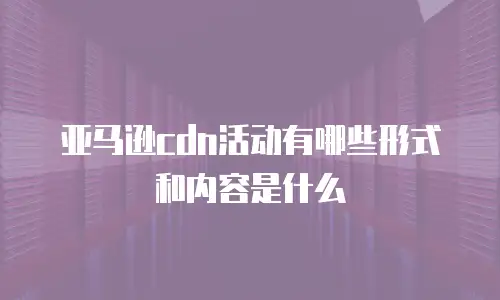 亚马逊cdn活动有哪些形式和内容是什么