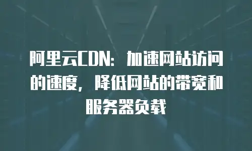 阿里云CDN：加速网站访问的速度，降低网站的带宽和服务器负载