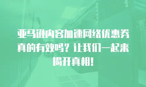 亚马逊内容加速网络优惠券真的有效吗？让我们一起来揭开真相！