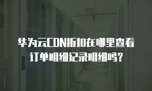 华为云CDN折扣在哪里查看订单明细记录明细吗？