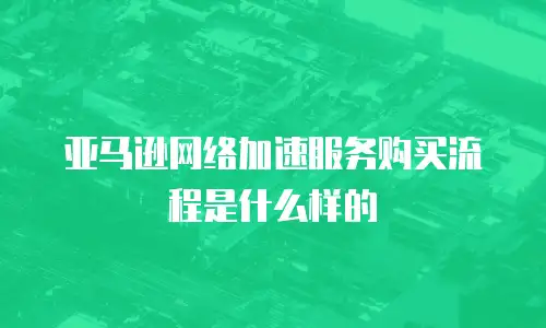 亚马逊网络加速服务购买流程是什么样的