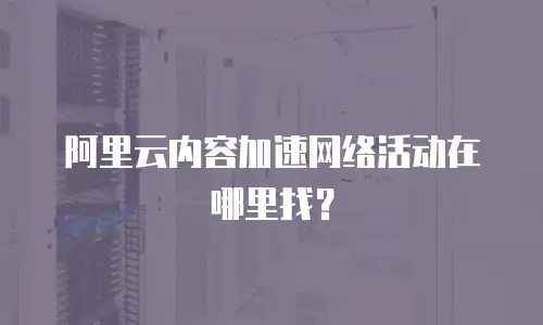阿里云内容加速网络活动在哪里找？