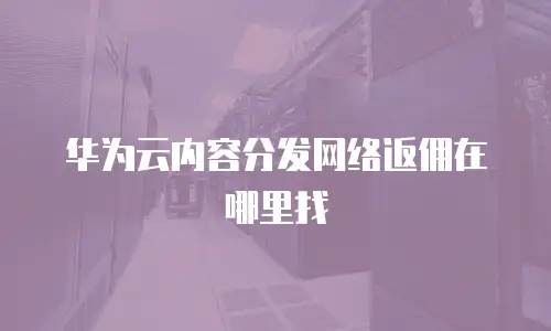 华为云内容分发网络返佣在哪里找