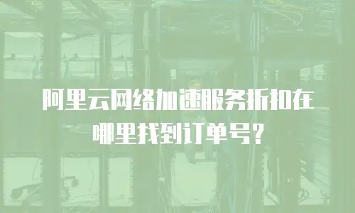 阿里云网络加速服务折扣在哪里找到订单号？