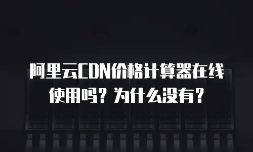 阿里云CDN价格计算器在线使用吗？为什么没有？