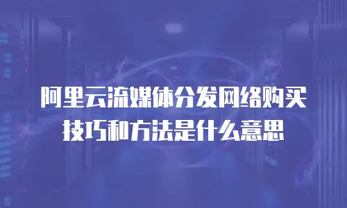 阿里云流媒体分发网络购买技巧和方法是什么意思