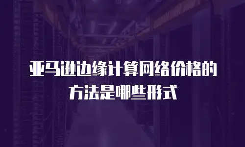 亚马逊边缘计算网络价格的方法是哪些形式