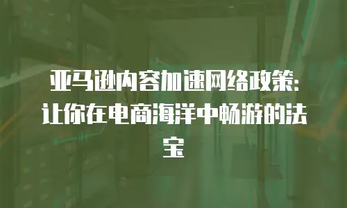 亚马逊内容加速网络政策：让你在电商海洋中畅游的法宝