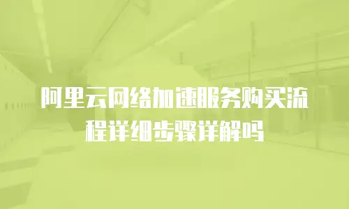 阿里云网络加速服务购买流程详细步骤详解吗