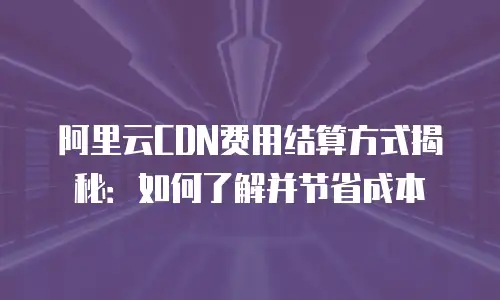 阿里云CDN费用结算方式揭秘：如何了解并节省成本