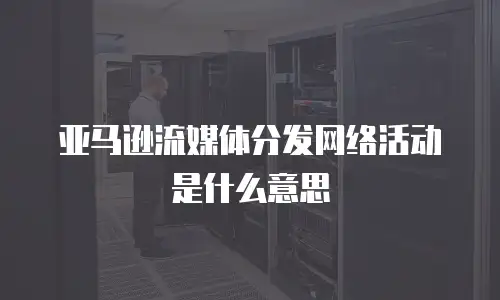 亚马逊流媒体分发网络活动是什么意思