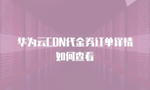 华为云CDN代金券订单详情如何查看