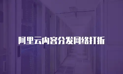 阿里云内容分发网络打折