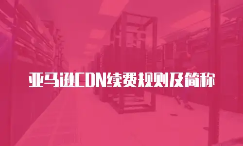 亚马逊CDN续费规则及简称