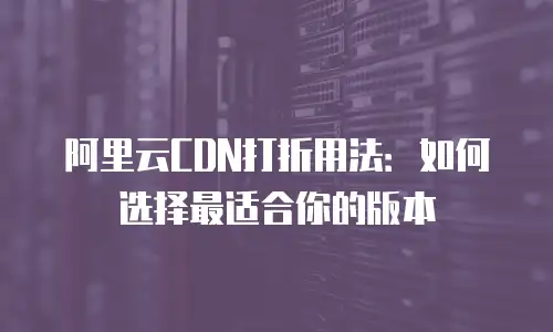 阿里云CDN打折用法：如何选择最适合你的版本