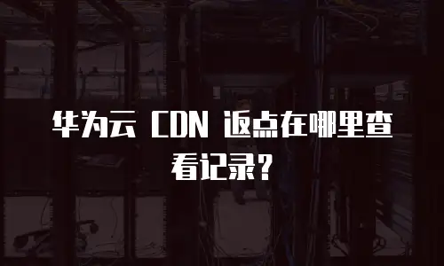 华为云 CDN 返点在哪里查看记录？